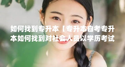 如何找到专升本【专升本自考专升本如何找到对社会人员以学历考试的问题】