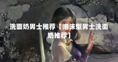 洗面奶男士推荐【泡沫型男士洗面奶推荐】