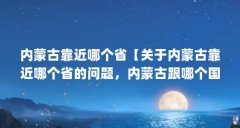 内蒙古靠近哪个省【关于内蒙古靠近哪个省的问题，内蒙古跟哪个国家挨着】