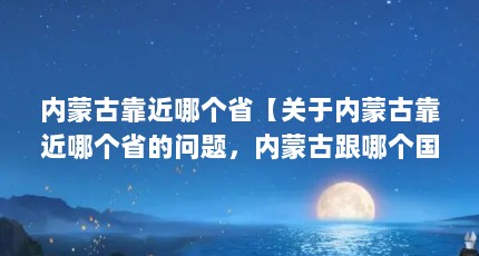 内蒙古靠近哪个省【关于内蒙古靠近哪个省的问题，内蒙古跟哪个国家挨着】