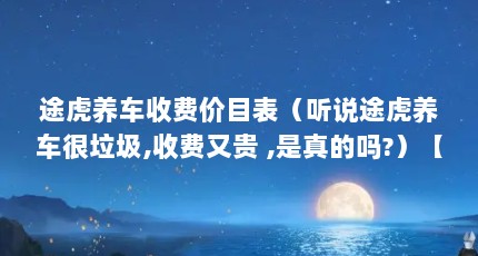 途虎养车收费价目表（听说途虎养车很垃圾,收费又贵 ,是真的吗?）【途虎养车与4s店的区别，途虎养车的收费标准是什么】