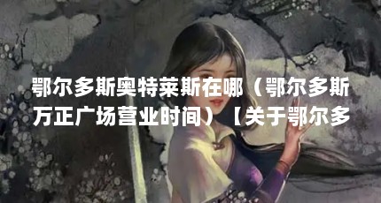 鄂尔多斯奥特莱斯在哪（鄂尔多斯万正广场营业时间）【关于鄂尔多斯市直营店的4个问题】