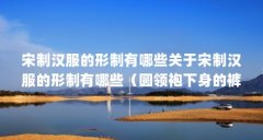 宋制汉服的形制有哪些关于宋制汉服的形制有哪些（圆领袍下身的裤子叫什么）