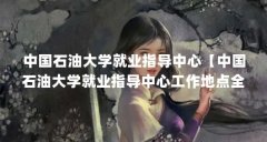 中国石油大学就业指导中心【中国石油大学就业指导中心工作地点全国很分散心