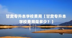 甘肃专升本学校费用【甘肃专升本学校费用是多少？】