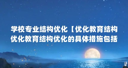 学校专业结构优化【优化教育结构优化教育结构优化的具体措施包括以下三点】