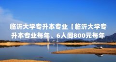 临沂大学专升本专业【临沂大学专升本专业每年、6人间800元每年、4人间1200元】