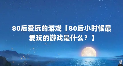 80后爱玩的游戏【80后小时候最爱玩的游戏是什么？】