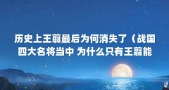 历史上王翦最后为何消失了（战国四大名将当中 为什么只有王翦能够善终）【