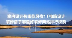 室内设计有哪些风格?（电脑设计装修房子哪里好装修网站排行榜前十名有哪些