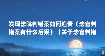 发现法院判错案如何追责（法官判错案有什么后果）【关于法官判错案的问题】