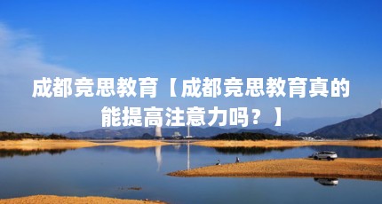 成都竞思教育【成都竞思教育真的能提高注意力吗？】