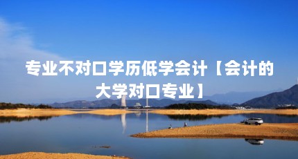 专业不对口学历低学会计【会计的大学对口专业】