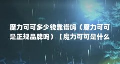 魔力可可多少钱靠谱吗（魔力可可是正规品牌吗）【魔力可可是什么公司)的3点
