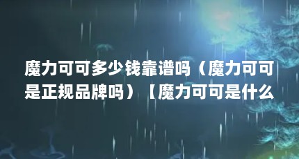 魔力可可多少钱靠谱吗（魔力可可是正规品牌吗）【魔力可可是什么公司)的3点解答对大家有用】
