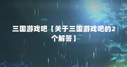 三国游戏吧【关于三国游戏吧的2个解答】