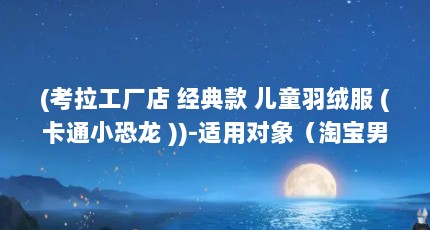 (考拉工厂店 经典款 儿童羽绒服 (卡通小恐龙 ))-适用对象（淘宝男装产地直供苏州常熟羽绒招商规则）【浙江羽绒服工厂直供苏州(常熟)羽绒服工厂直供】