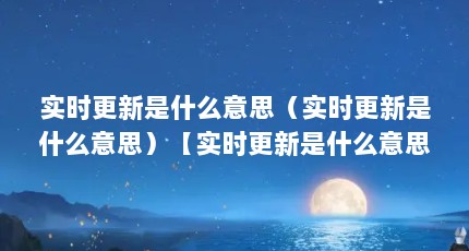 实时更新是什么意思（实时更新是什么意思）【实时更新是什么意思】