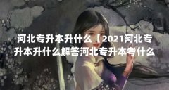 河北专升本升什么【2021河北专升本升什么解答河北专升本考什么解答】