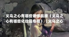 义乌之心有哪些奢侈品牌（义乌之心有哪些化妆品专柜）【义乌之心有哪些化妆