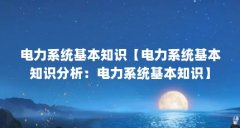 电力系统基本知识【电力系统基本知识分析：电力系统基本知识】