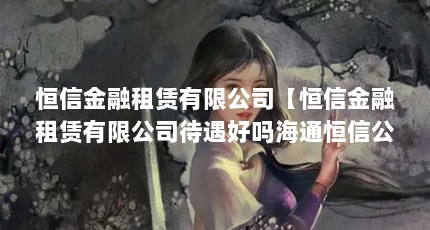 恒信金融租赁有限公司【恒信金融租赁有限公司待遇好吗海通恒信公司待遇好吗】