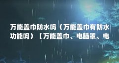 万能盖巾防水吗（万能盖巾有防水功能吗）【万能盖巾、电脑罩、电脑罩十大品