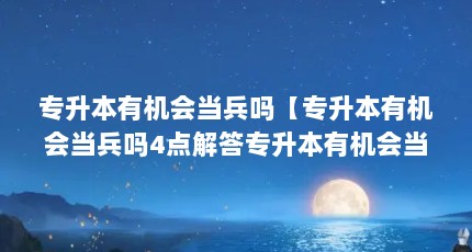 专升本有机会当兵吗【专升本有机会当兵吗4点解答专升本有机会当兵吗】