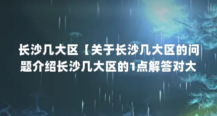 长沙几大区【关于长沙几大区的问题介绍长沙几大区的1点解答对大家有用】