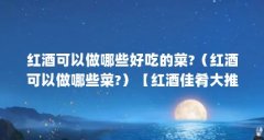 红酒可以做哪些好吃的菜?（红酒可以做哪些菜?）【红酒佳肴大推荐：红酒炖牛