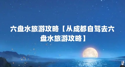 六盘水旅游攻略【从成都自驾去六盘水旅游攻略】