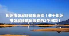 郑州市颈肩腰腿痛医院【关于郑州市颈肩腰腿痛医院的2个问题】