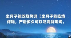 坐月子能吃烧烤吗【坐月子能吃烧烤吗，产后多久可以吃海鲜烧烤，对宝宝发育