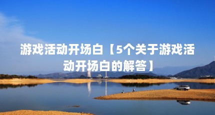 游戏活动开场白【5个关于游戏活动开场白的解答】