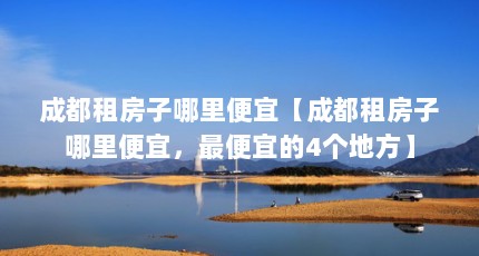 成都租房子哪里便宜【成都租房子哪里便宜，最便宜的4个地方】