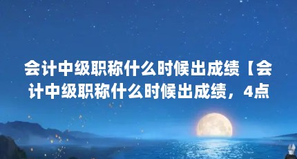 会计中级职称什么时候出成绩【会计中级职称什么时候出成绩，4点解答对大家有用】