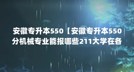 安徽专升本550【安徽专升本550分机械专业能报哪些211大学在各省份录取分数线】