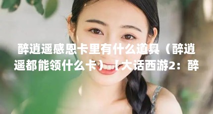 醉逍遥感恩卡里有什么道具（醉逍遥都能领什么卡）【大话西游2：醉逍遥感恩卡里有什么道具醉逍遥都能领什么卡】