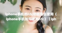 iphone手机的nfc功能怎么使用（iphone手机如何使用nfc）【iphone手机的nfc功能怎么使