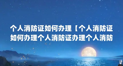 个人消防证如何办理【个人消防证如何办理个人消防证办理个人消防证申报条件】
