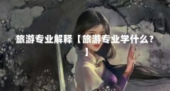 旅游专业解释【旅游专业学什么？】