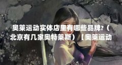 奥莱运动实体店里有哪些品牌?（北京有几家奥特莱斯）【奥莱运动专柜的3点解
