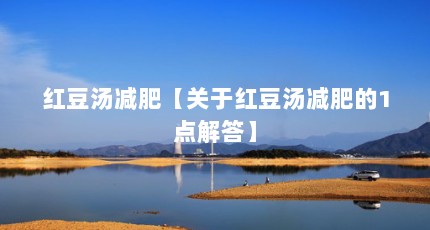 红豆汤减肥【关于红豆汤减肥的1点解答】