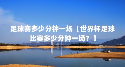 足球赛多少分钟一场【世界杯足球比赛多少分钟一场？】