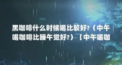 黑咖啡什么时候喝比较好?（中午喝咖啡比睡午觉好?）【中午喝咖啡比睡午觉好