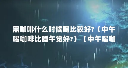 黑咖啡什么时候喝比较好?（中午喝咖啡比睡午觉好?）【中午喝咖啡比睡午觉好吗？】
