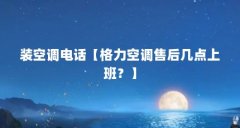 装空调电话【格力空调售后几点上班？】