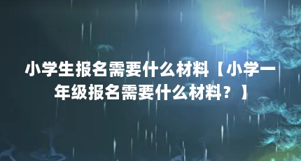 小学生报名需要什么材料【小学一年级报名需要什么材料？】