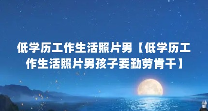 低学历工作生活照片男【低学历工作生活照片男孩子要勤劳肯干】