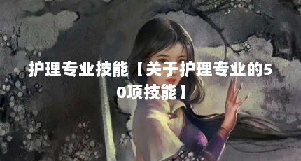 护理专业技能【关于护理专业的50项技能】